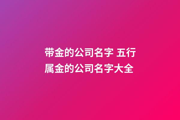 带金的公司名字 五行属金的公司名字大全-第1张-公司起名-玄机派
